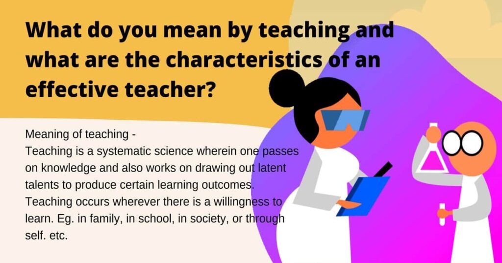 What do you mean by teaching? What are the characteristics of an effective teacher?